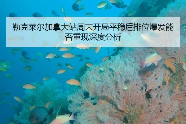 勒克莱尔加拿大站周末开局平稳后排位爆发能否重现深度分析